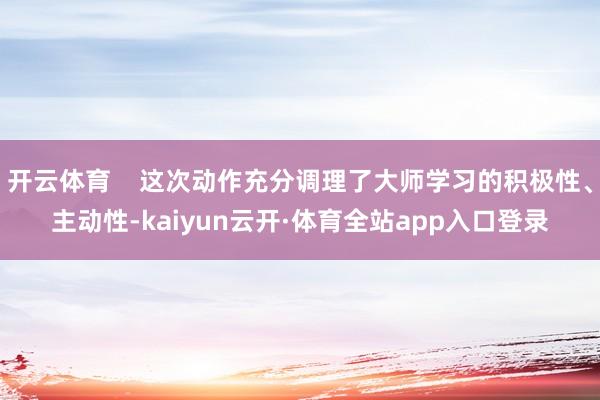 开云体育    这次动作充分调理了大师学习的积极性、主动性-kaiyun云开·体育全站app入口登录