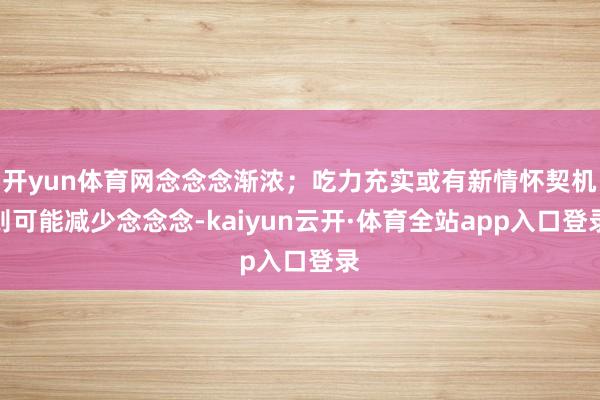 开yun体育网念念念渐浓；吃力充实或有新情怀契机则可能减少念念念-kaiyun云开·体育全站app入口登录