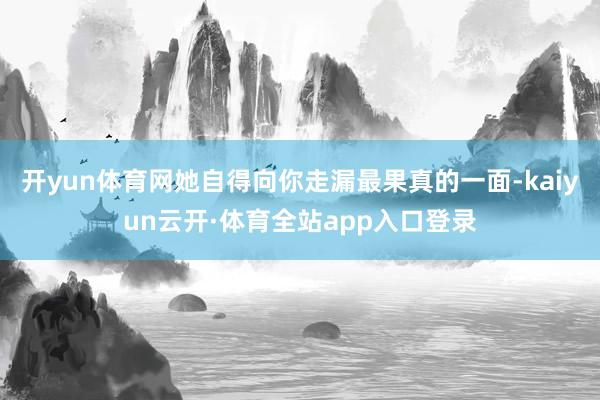 开yun体育网她自得向你走漏最果真的一面-kaiyun云开·体育全站app入口登录