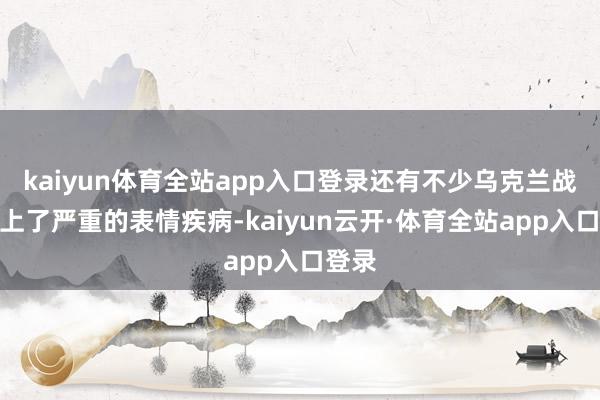 kaiyun体育全站app入口登录还有不少乌克兰战俘患上了严重的表情疾病-kaiyun云开·体育全站app入口登录