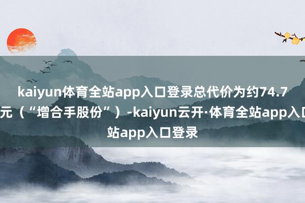 kaiyun体育全站app入口登录总代价为约74.77万港元（“增合手股份”）-kaiyun云开·体育全站app入口登录