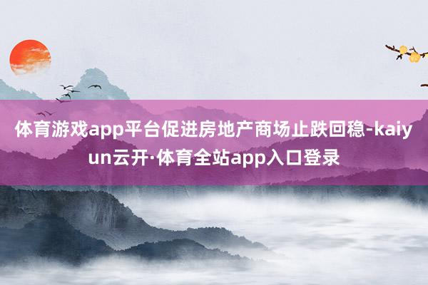 体育游戏app平台促进房地产商场止跌回稳-kaiyun云开·体育全站app入口登录