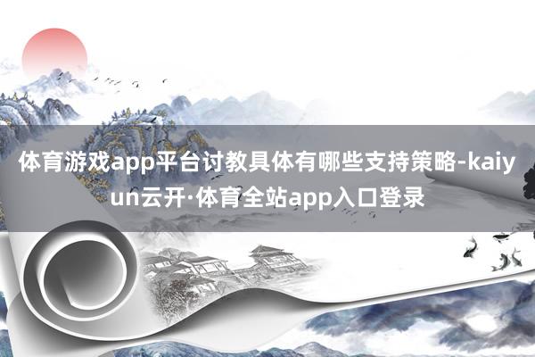 体育游戏app平台讨教具体有哪些支持策略-kaiyun云开·体育全站app入口登录