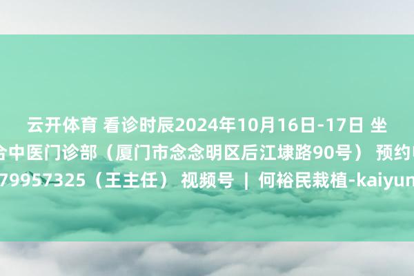 云开体育 看诊时辰2024年10月16日-17日 坐诊地方厦门市念念明区泰合中医门诊部（厦门市念念明区后江埭路90号） 预约电话13779957325（王主任） 视频号  |  何裕民栽植-kaiyun云开·体育全站app入口登录