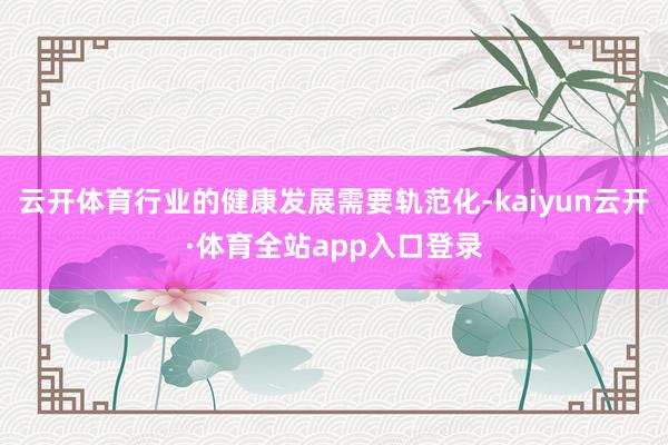 云开体育行业的健康发展需要轨范化-kaiyun云开·体育全站app入口登录