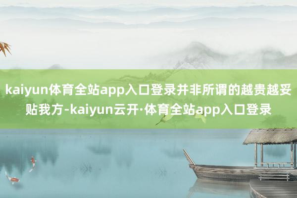 kaiyun体育全站app入口登录并非所谓的越贵越妥贴我方-kaiyun云开·体育全站app入口登录