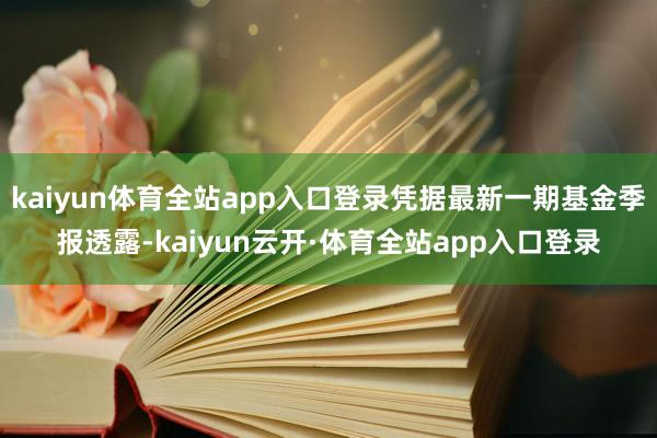 kaiyun体育全站app入口登录凭据最新一期基金季报透露-kaiyun云开·体育全站app入口登录