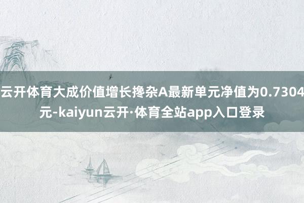 云开体育大成价值增长搀杂A最新单元净值为0.7304元-kaiyun云开·体育全站app入口登录