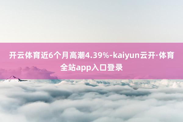 开云体育近6个月高潮4.39%-kaiyun云开·体育全站app入口登录