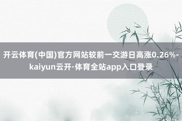 开云体育(中国)官方网站较前一交游日高涨0.26%-kaiyun云开·体育全站app入口登录