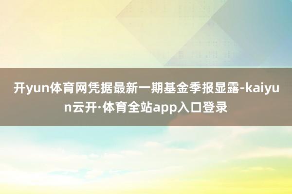 开yun体育网凭据最新一期基金季报显露-kaiyun云开·体育全站app入口登录