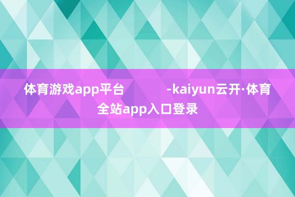 体育游戏app平台            -kaiyun云开·体育全站app入口登录