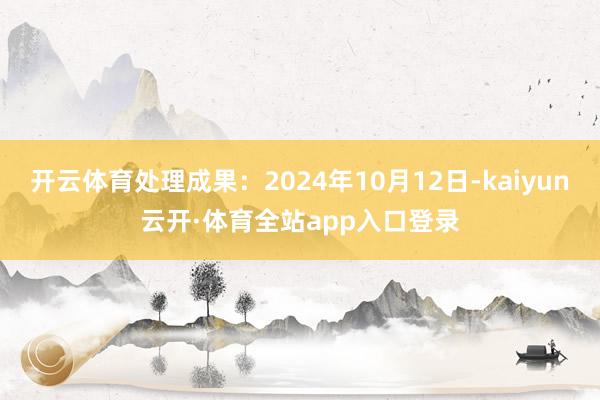 开云体育处理成果：2024年10月12日-kaiyun云开·体育全站app入口登录