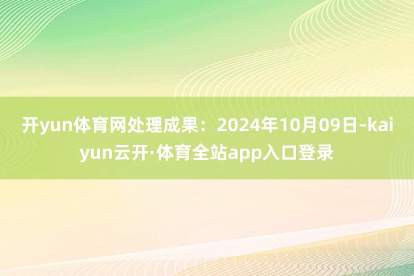 开yun体育网处理成果：2024年10月09日-kaiyun云开·体育全站app入口登录