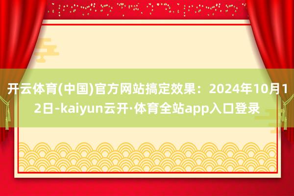 开云体育(中国)官方网站搞定效果：2024年10月12日-kaiyun云开·体育全站app入口登录