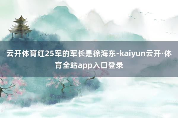 云开体育红25军的军长是徐海东-kaiyun云开·体育全站app入口登录