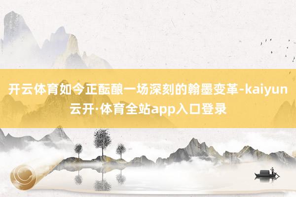 开云体育如今正酝酿一场深刻的翰墨变革-kaiyun云开·体育全站app入口登录