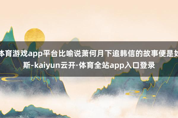 体育游戏app平台比喻说萧何月下追韩信的故事便是如斯-kaiyun云开·体育全站app入口登录