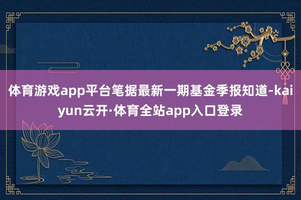 体育游戏app平台笔据最新一期基金季报知道-kaiyun云开·体育全站app入口登录