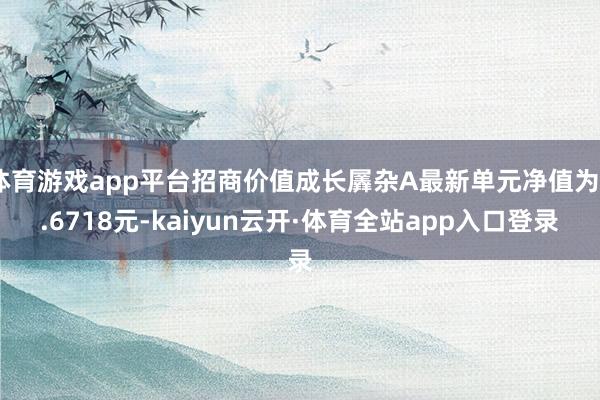 体育游戏app平台招商价值成长羼杂A最新单元净值为0.6718元-kaiyun云开·体育全站app入口登录