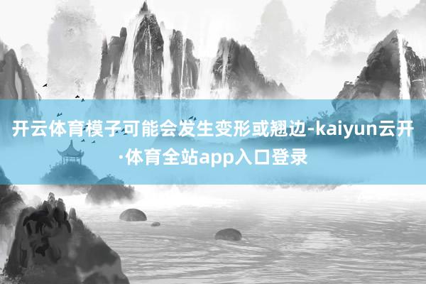 开云体育模子可能会发生变形或翘边-kaiyun云开·体育全站app入口登录