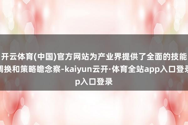 开云体育(中国)官方网站为产业界提供了全面的技能调换和策略瞻念察-kaiyun云开·体育全站app入口登录