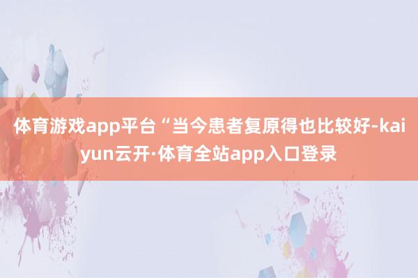 体育游戏app平台“当今患者复原得也比较好-kaiyun云开·体育全站app入口登录